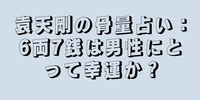 袁天剛の骨量占い：6両7銭は男性にとって幸運か？