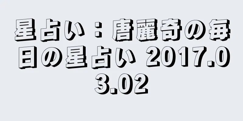 星占い：唐麗奇の毎日の星占い 2017.03.02