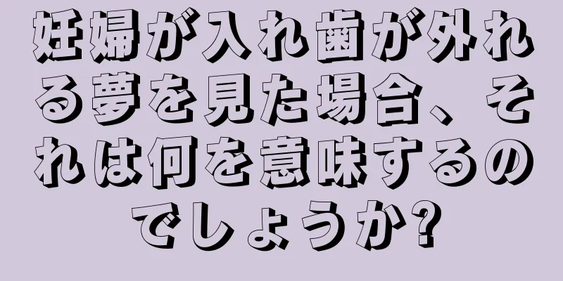 妊婦が入れ歯が外れる夢を見た場合、それは何を意味するのでしょうか?