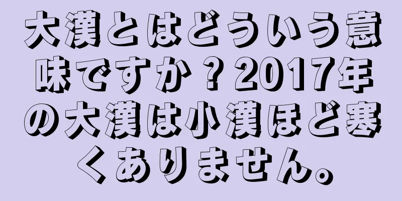 大漢とはどういう意味ですか？2017年の大漢は小漢ほど寒くありません。
