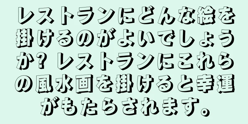 レストランにどんな絵を掛けるのがよいでしょうか? レストランにこれらの風水画を掛けると幸運がもたらされます。