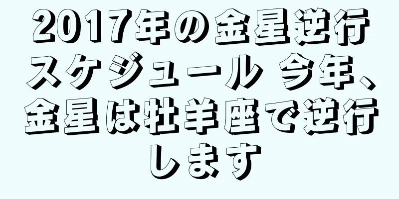 2017年の金星逆行スケジュール 今年、金星は牡羊座で逆行します