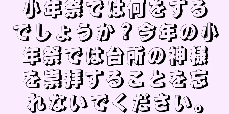 小年祭では何をするでしょうか？今年の小年祭では台所の神様を崇拝することを忘れないでください。