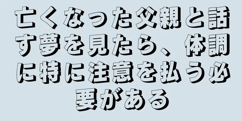 亡くなった父親と話す夢を見たら、体調に特に注意を払う必要がある