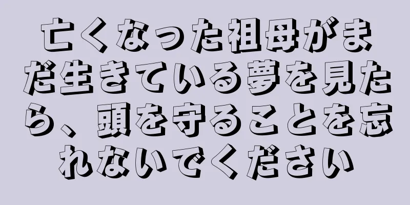 亡くなった祖母がまだ生きている夢を見たら、頭を守ることを忘れないでください