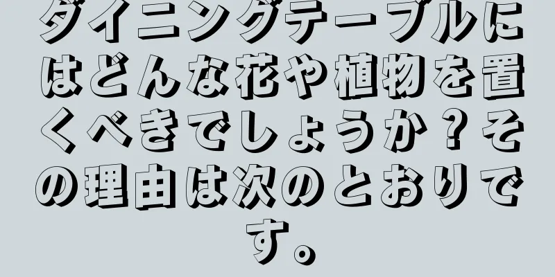 ダイニングテーブルにはどんな花や植物を置くべきでしょうか？その理由は次のとおりです。