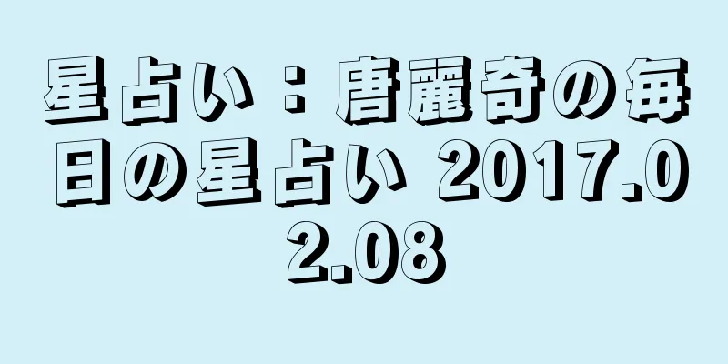 星占い：唐麗奇の毎日の星占い 2017.02.08