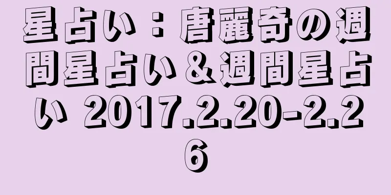 星占い：唐麗奇の週間星占い＆週間星占い 2017.2.20-2.26