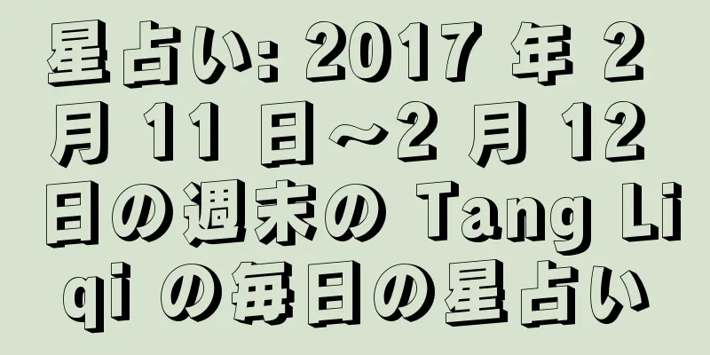 星占い: 2017 年 2 月 11 日～2 月 12 日の週末の Tang Liqi の毎日の星占い