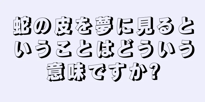 蛇の皮を夢に見るということはどういう意味ですか?