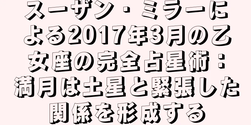 スーザン・ミラーによる2017年3月の乙女座の完全占星術：満月は土星と緊張した関係を形成する