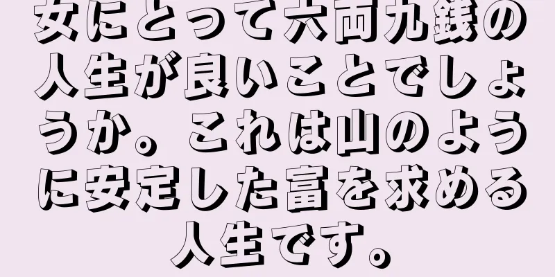女にとって六両九銭の人生が良いことでしょうか。これは山のように安定した富を求める人生です。