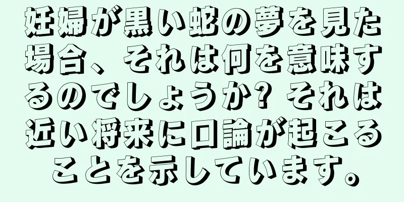 妊婦が黒い蛇の夢を見た場合、それは何を意味するのでしょうか? それは近い将来に口論が起こることを示しています。