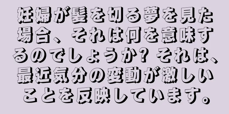 妊婦が髪を切る夢を見た場合、それは何を意味するのでしょうか? それは、最近気分の変動が激しいことを反映しています。