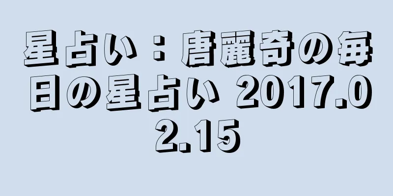 星占い：唐麗奇の毎日の星占い 2017.02.15