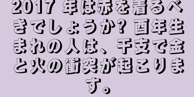 2017 年は赤を着るべきでしょうか? 酉年生まれの人は、干支で金と火の衝突が起こります。