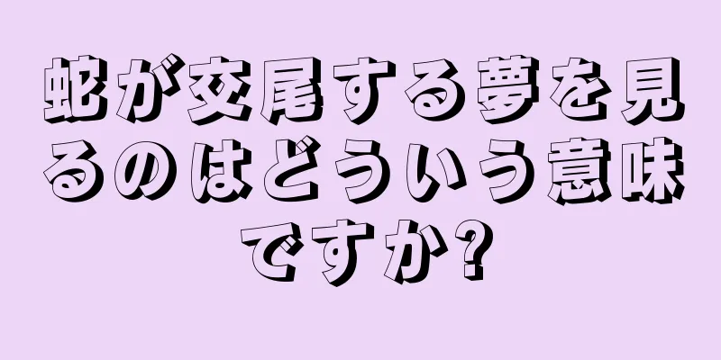 蛇が交尾する夢を見るのはどういう意味ですか?