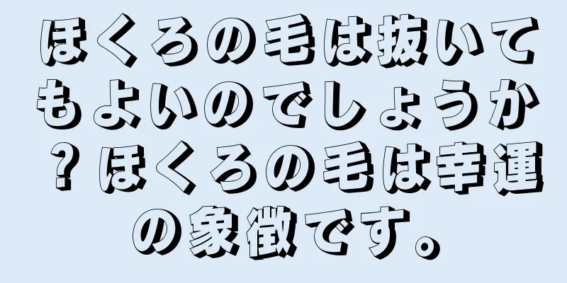 ほくろの毛は抜いてもよいのでしょうか？ほくろの毛は幸運の象徴です。