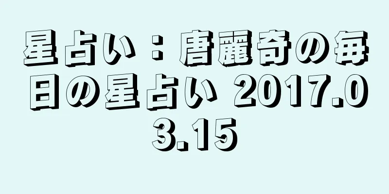 星占い：唐麗奇の毎日の星占い 2017.03.15