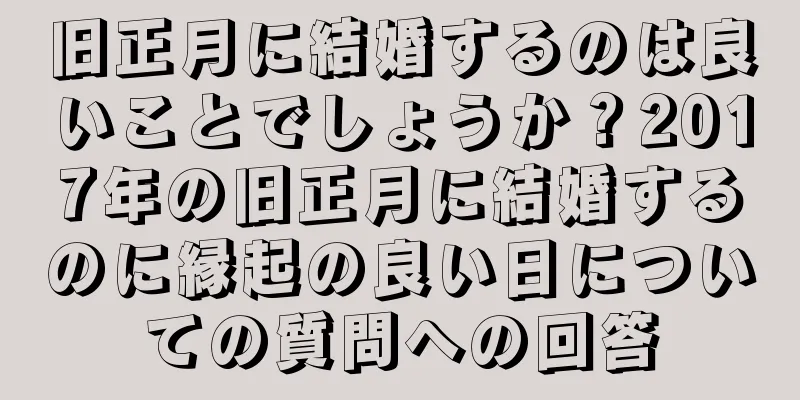 旧正月に結婚するのは良いことでしょうか？2017年の旧正月に結婚するのに縁起の良い日についての質問への回答