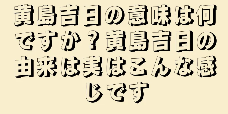 黄島吉日の意味は何ですか？黄島吉日の由来は実はこんな感じです
