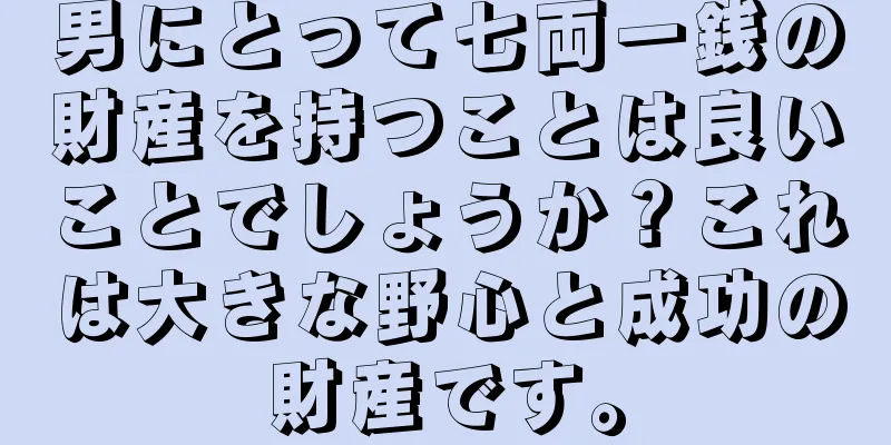 男にとって七両一銭の財産を持つことは良いことでしょうか？これは大きな野心と成功の財産です。