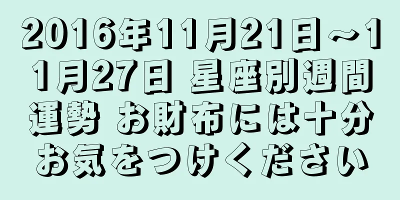 2016年11月21日～11月27日 星座別週間運勢 お財布には十分お気をつけください