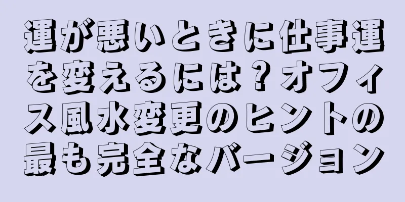 運が悪いときに仕事運を変えるには？オフィス風水変更のヒントの最も完全なバージョン