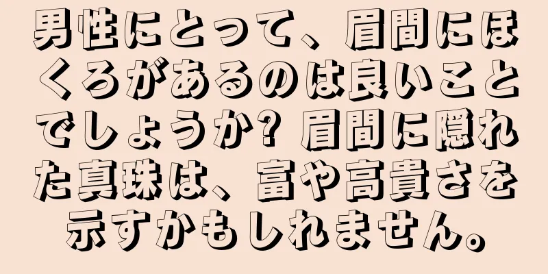 男性にとって、眉間にほくろがあるのは良いことでしょうか? 眉間に隠れた真珠は、富や高貴さを示すかもしれません。