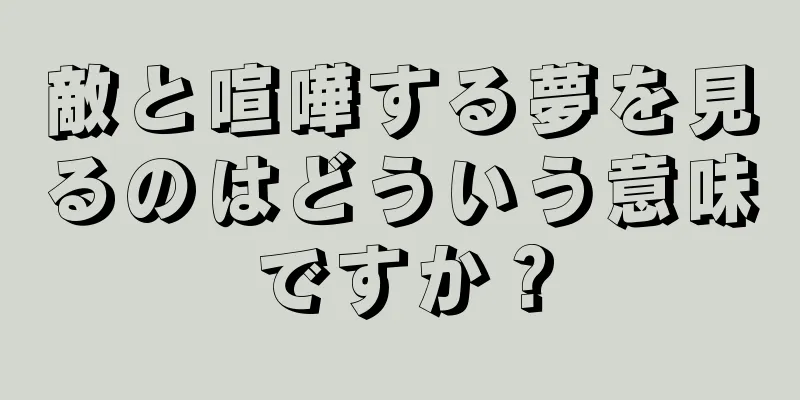 敵と喧嘩する夢を見るのはどういう意味ですか？