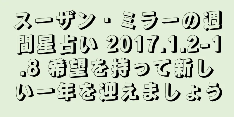 スーザン・ミラーの週間星占い 2017.1.2-1.8 希望を持って新しい一年を迎えましょう
