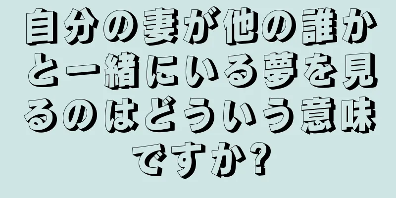自分の妻が他の誰かと一緒にいる夢を見るのはどういう意味ですか?