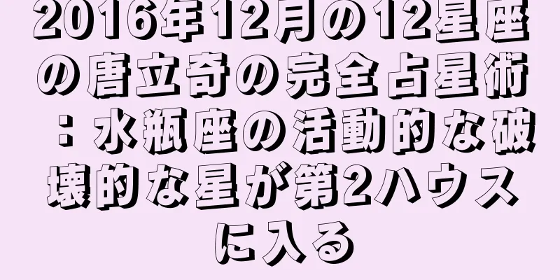 2016年12月の12星座の唐立奇の完全占星術：水瓶座の活動的な破壊的な星が第2ハウスに入る