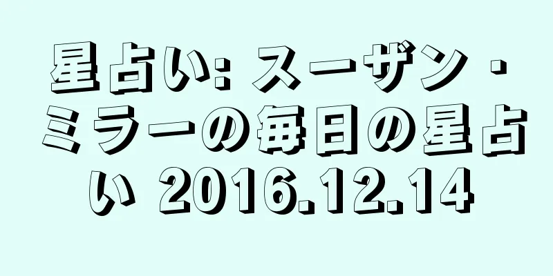 星占い: スーザン・ミラーの毎日の星占い 2016.12.14