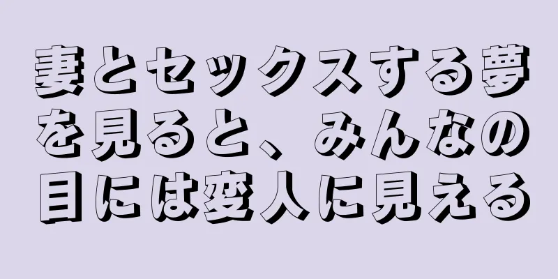 妻とセックスする夢を見ると、みんなの目には変人に見える