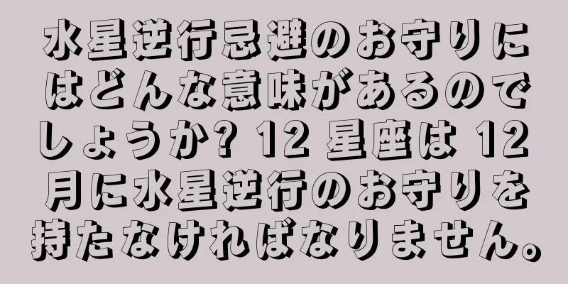 水星逆行忌避のお守りにはどんな意味があるのでしょうか? 12 星座は 12 月に水星逆行のお守りを持たなければなりません。