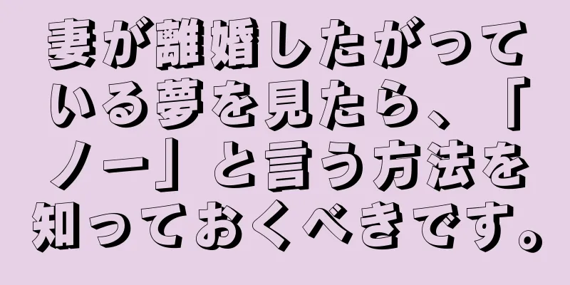 妻が離婚したがっている夢を見たら、「ノー」と言う方法を知っておくべきです。
