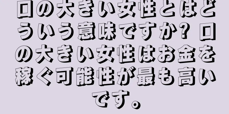 口の大きい女性とはどういう意味ですか? 口の大きい女性はお金を稼ぐ可能性が最も高いです。