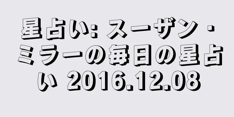 星占い: スーザン・ミラーの毎日の星占い 2016.12.08