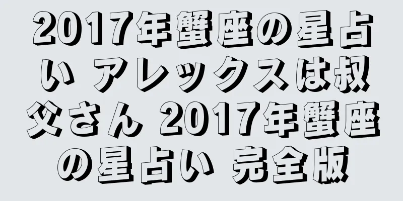 2017年蟹座の星占い アレックスは叔父さん 2017年蟹座の星占い 完全版