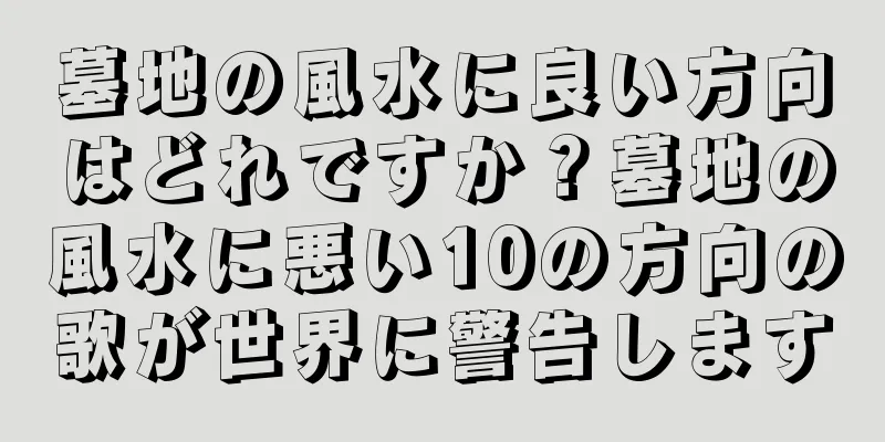 墓地の風水に良い方向はどれですか？墓地の風水に悪い10の方向の歌が世界に警告します
