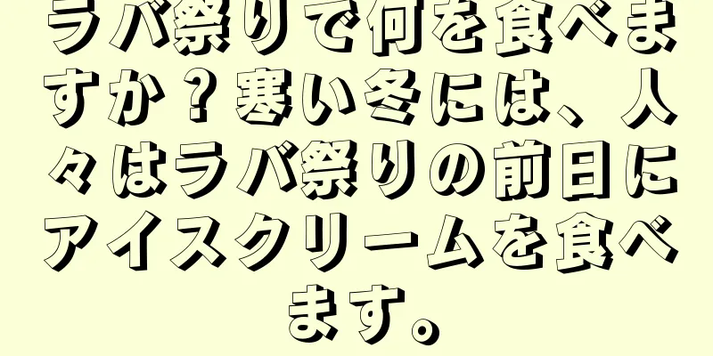 ラバ祭りで何を食べますか？寒い冬には、人々はラバ祭りの前日にアイスクリームを食べます。