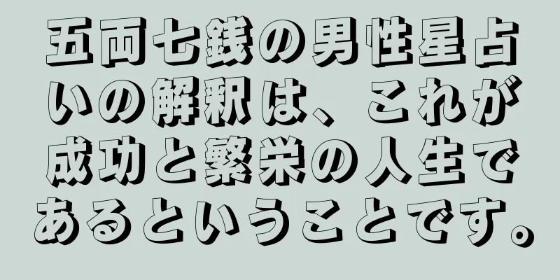五両七銭の男性星占いの解釈は、これが成功と繁栄の人生であるということです。