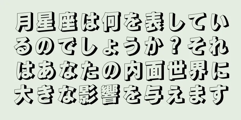 月星座は何を表しているのでしょうか？それはあなたの内面世界に大きな影響を与えます