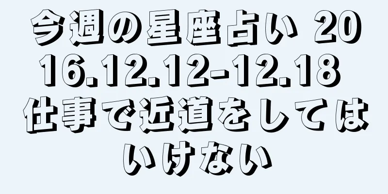 今週の星座占い 2016.12.12-12.18 仕事で近道をしてはいけない