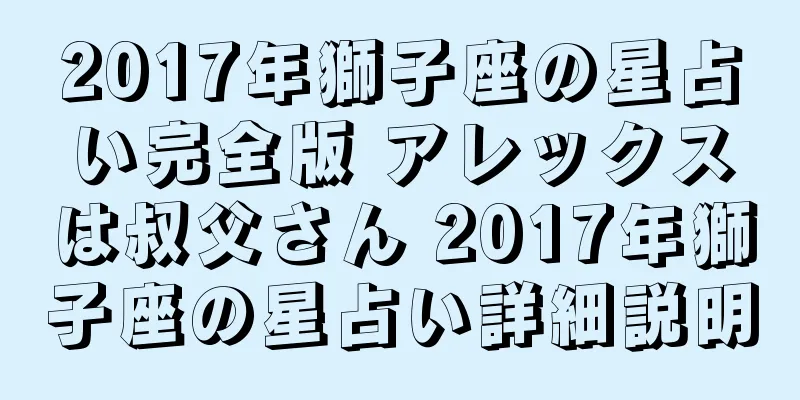 2017年獅子座の星占い完全版 アレックスは叔父さん 2017年獅子座の星占い詳細説明
