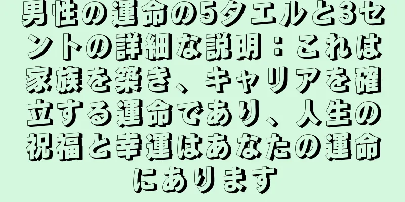 男性の運命の5タエルと3セントの詳細な説明：これは家族を築き、キャリアを確立する運命であり、人生の祝福と幸運はあなたの運命にあります