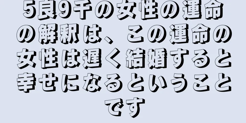 5良9千の女性の運命の解釈は、この運命の女性は遅く結婚すると幸せになるということです
