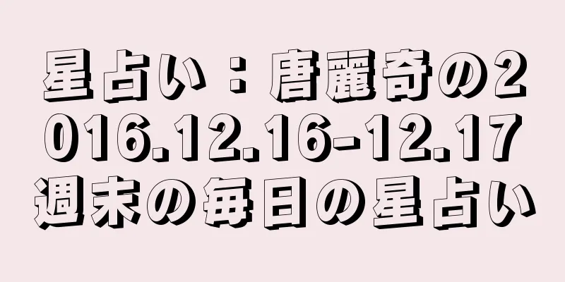 星占い：唐麗奇の2016.12.16-12.17週末の毎日の星占い