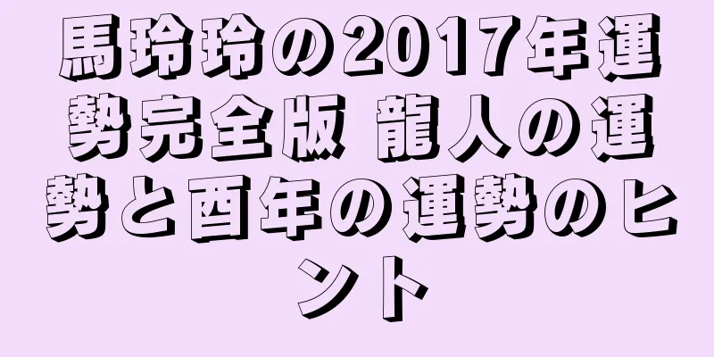 馬玲玲の2017年運勢完全版 龍人の運勢と酉年の運勢のヒント